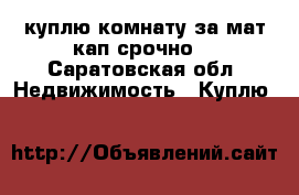 куплю комнату за мат кап срочно! - Саратовская обл. Недвижимость » Куплю   